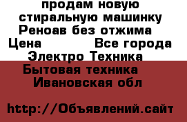 продам новую стиральную машинку Реноав без отжима › Цена ­ 2 500 - Все города Электро-Техника » Бытовая техника   . Ивановская обл.